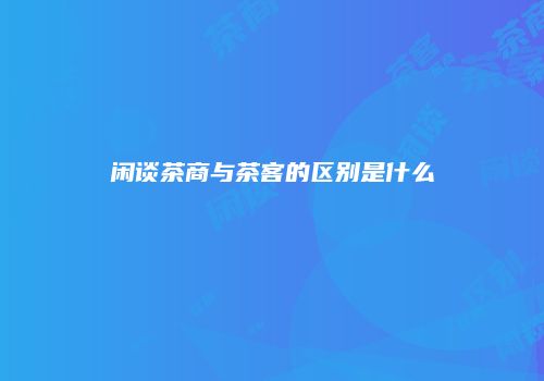 闲谈茶商与茶客的区别是什么