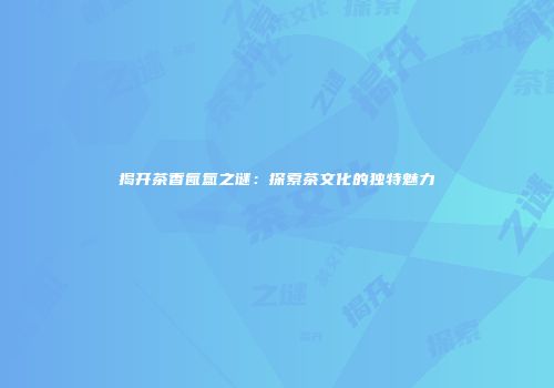 揭开茶香氤氲之谜：探索茶文化的独特魅力