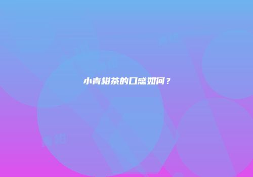 小青柑茶的口感如何？