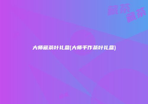 大师藏茶叶礼盒(大师手作茶叶礼盒)