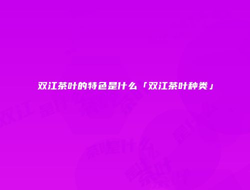 双江茶叶的特色是什么「双江茶叶种类」