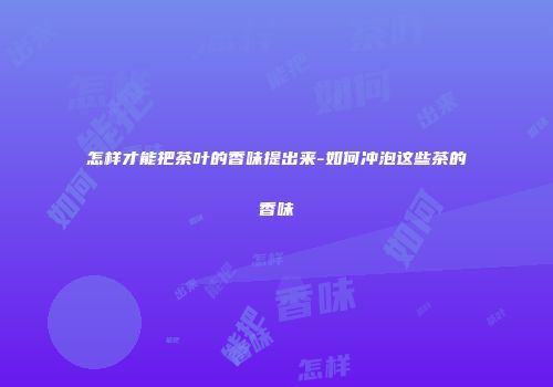 怎样才能把茶叶的香味提出来-如何冲泡这些茶的香味