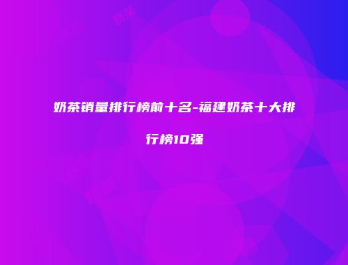 奶茶销量排行榜前十名-福建奶茶十大排行榜10强