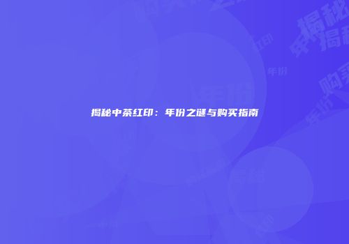 揭秘中茶红印：年份之谜与购买指南