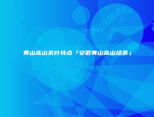 黄山高山茶叶特点「安徽黄山高山绿茶」