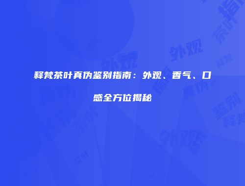 释梵茶叶真伪鉴别指南：外观、香气、口感全方位揭秘