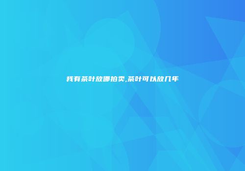 我有茶叶放哪拍卖,茶叶可以放几年