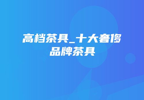 高档茶具_十大奢侈品牌茶具