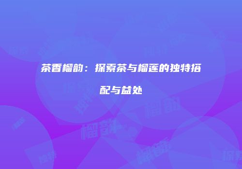 茶香榴韵：探索茶与榴莲的独特搭配与益处