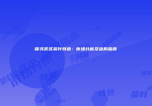 探寻武汉茶叶特色：市场分析及选购指南
