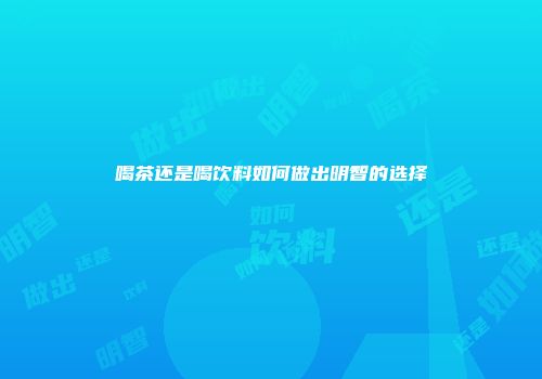 喝茶还是喝饮料如何做出明智的选择