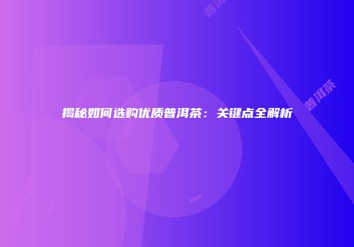 揭秘如何选购优质普洱茶：关键点全解析
