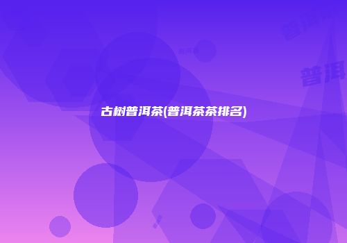 古树普洱茶(普洱茶茶排名)