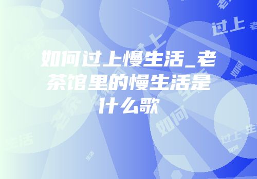 如何过上慢生活_老茶馆里的慢生活是什么歌
