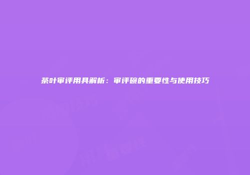 茶叶审评用具解析：审评碗的重要性与使用技巧
