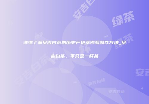 详细了解安吉白茶的历史产地鉴别和制作方法_安吉白茶，不只是一杯茶