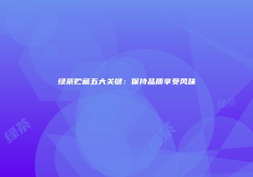 绿茶贮藏五大关键：保持品质享受风味
