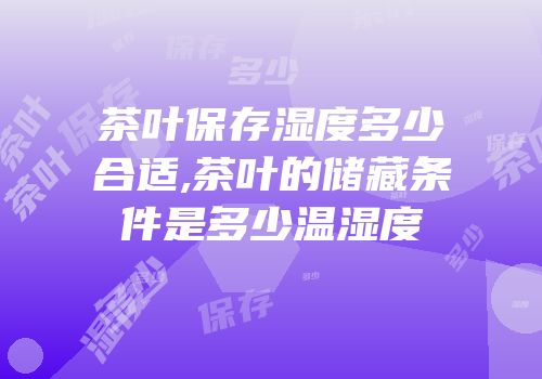 茶叶保存湿度多少合适,茶叶的储藏条件是多少温湿度
