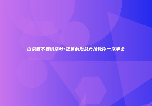 泡茶要不要洗茶叶?正确的泡茶方法教你一次学会