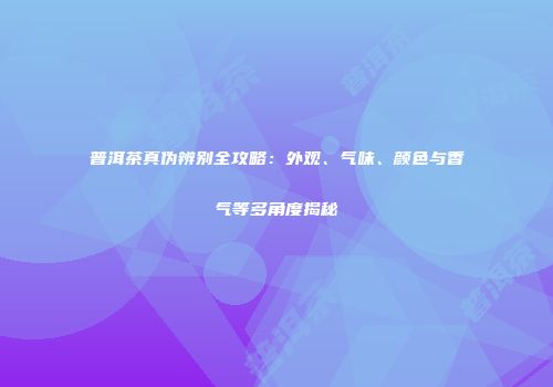 普洱茶真伪辨别全攻略：外观、气味、颜色与香气等多角度揭秘