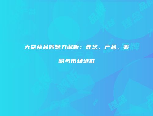 大益茶品牌魅力解析：理念、产品、策略与市场地位