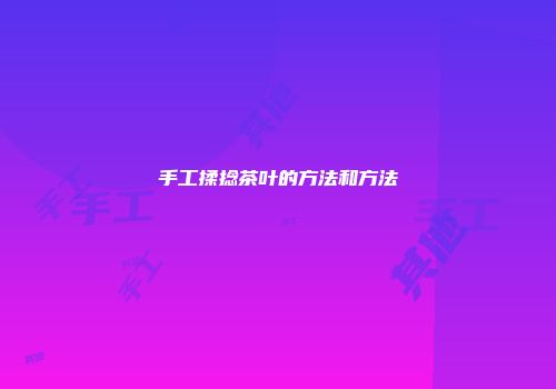 手工揉捻茶叶的方法和方法