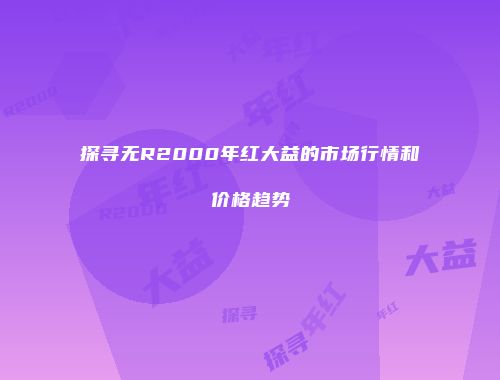 探寻无R2000年红大益的市场行情和价格趋势