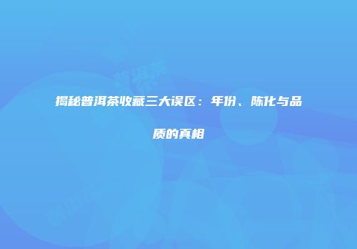 揭秘普洱茶收藏三大误区：年份、陈化与品质的真相
