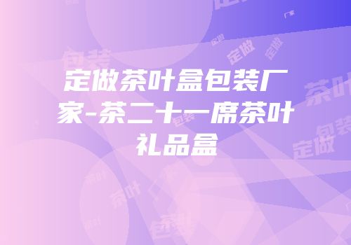 定做茶叶盒包装厂家-茶二十一席茶叶礼品盒
