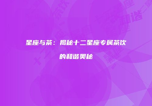 星座与茶：揭秘十二星座专属茶饮的和谐奥秘