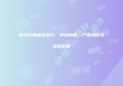 探寻云南临沧茶叶：特色种植、产业地位与文化价值