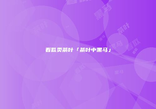 看似卖茶叶「茶叶中黑马」