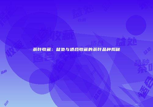 茶叶收藏：益处与适合收藏的茶叶品种揭秘
