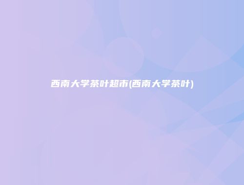 西南大学茶叶超市(西南大学茶叶)