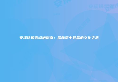 安溪铁观音沏泡指南：品味茶中珍品的文化之旅