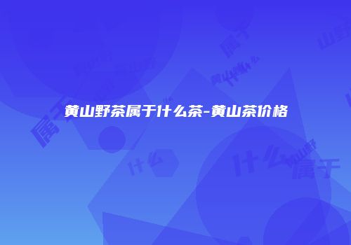 黄山野茶属于什么茶-黄山茶价格