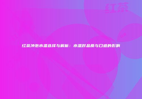 红茶冲泡水温选择与解析：水温对品质与口感的影响
