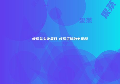 柠檬怎么吃最好-柠檬主演的电视剧