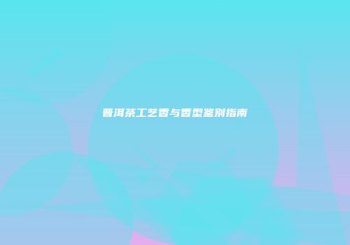 普洱茶工艺香与香型鉴别指南