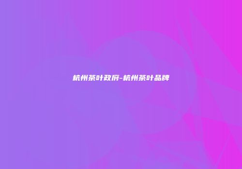 杭州茶叶政府-杭州茶叶品牌