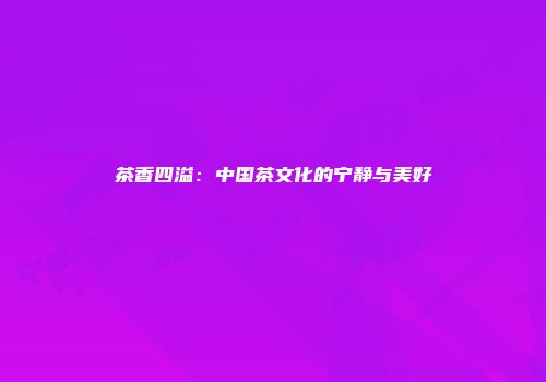 茶香四溢：中国茶文化的宁静与美好
