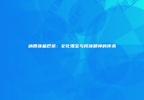 纳西族盐巴茶：文化瑰宝与民族精神的传承