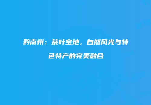黔南州：茶叶宝地，自然风光与特色特产的完美融合