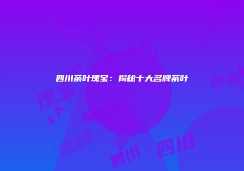 四川茶叶瑰宝：揭秘十大名牌茶叶