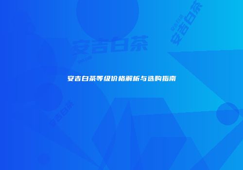 安吉白茶等级价格解析与选购指南