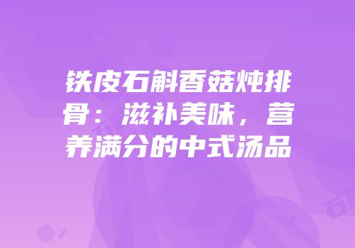 铁皮石斛香菇炖排骨：滋补美味，营养满分的中式汤品