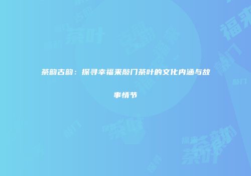 茶韵古韵：探寻幸福来敲门茶叶的文化内涵与故事情节