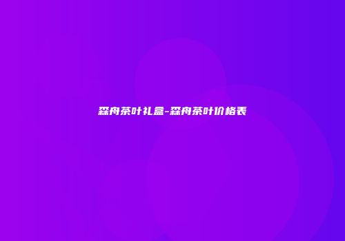 森舟茶叶礼盒-森舟茶叶价格表