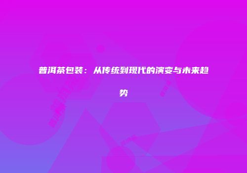 普洱茶包装：从传统到现代的演变与未来趋势