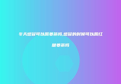 冬天感冒可以喝姜茶吗,感冒的时候可以喝红糖姜茶吗